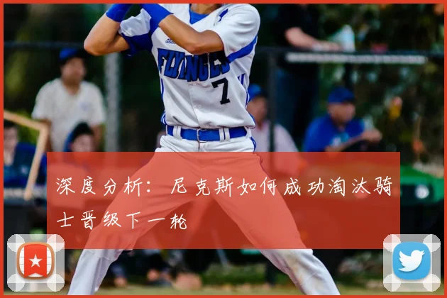 深度分析：尼克斯如何成功淘汰骑士晋级下一轮