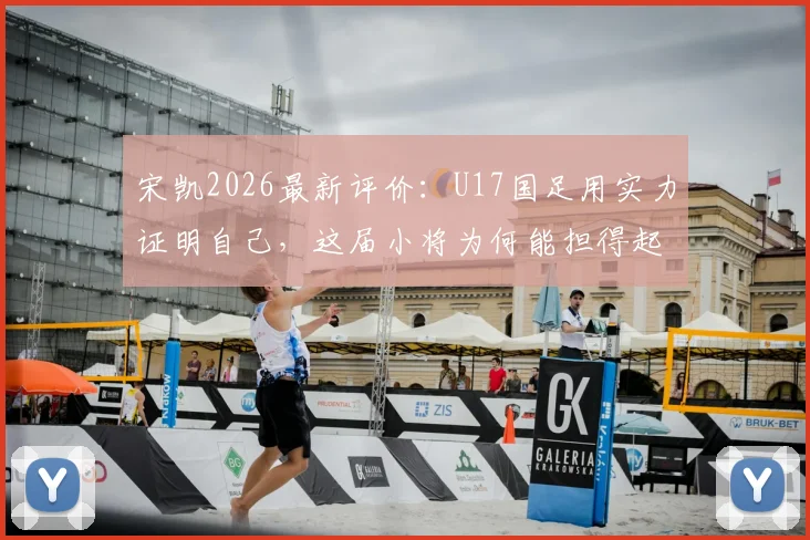 宋凯2026最新评价：U17国足用实力证明自己，这届小将为何能担得起国家荣誉？