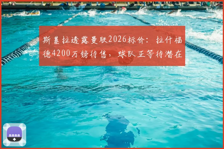 斯基拉透露曼联2026标价：拉什福德4200万镑待售，球队正等待潜在报价评估