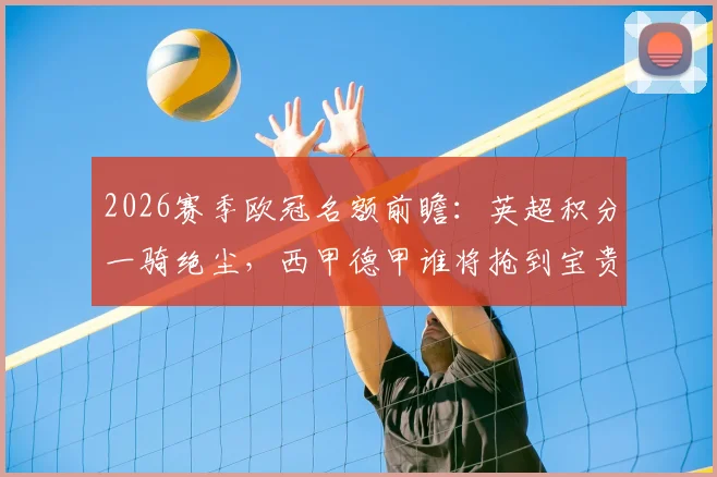 2026赛季欧冠名额前瞻:英超积分一骑绝尘,西甲德甲谁将抢到宝贵第五席?附欧战积分计算与名额分配规则解读