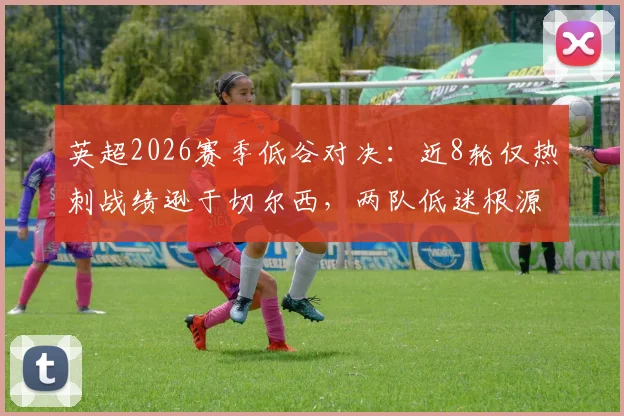 英超2026赛季低谷对决:近8轮仅热刺战绩逊于切尔西,两队低迷根源与前景分析
