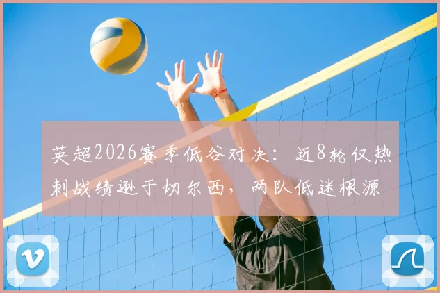 英超2026赛季低谷对决：近8轮仅热刺战绩逊于切尔西，两队低迷根源与前景分析