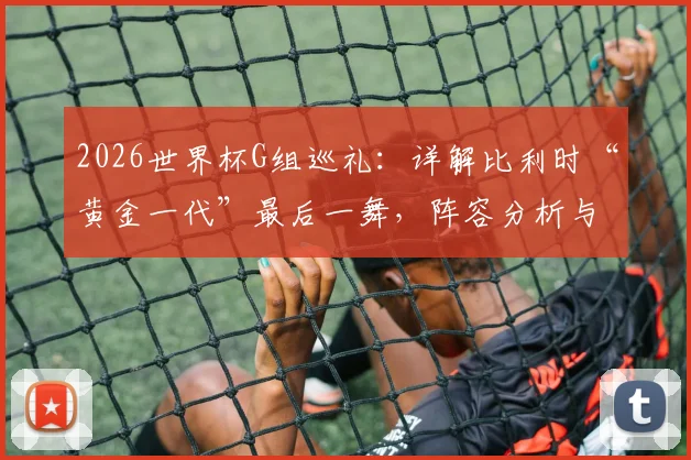 2026世界杯G组巡礼：详解比利时“黄金一代”最后一舞，阵容分析与出线前景全解读