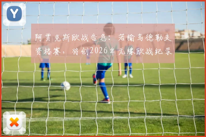 阿贾克斯欧战告急:若输乌德勒支资格赛,将创2026年无缘欧战纪录,详解荷甲名额规则与历史