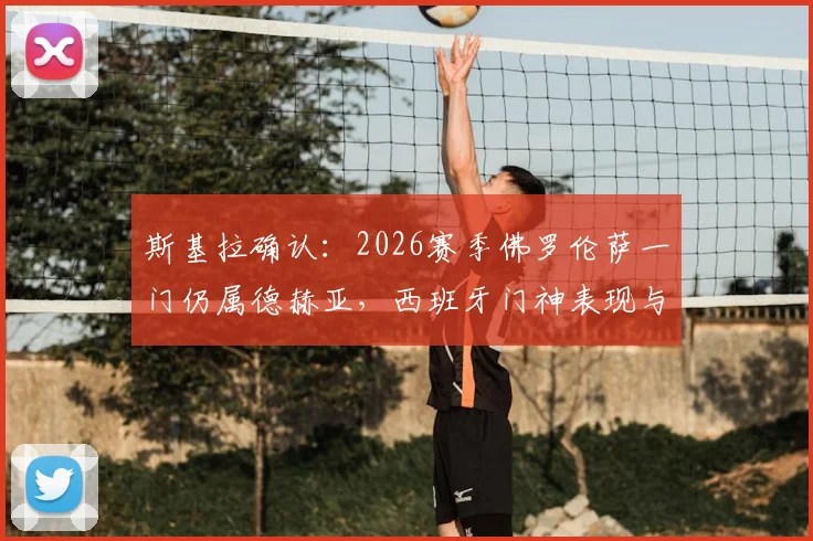 斯基拉确认：2026赛季佛罗伦萨一门仍属德赫亚，西班牙门神表现与留队前景全解析