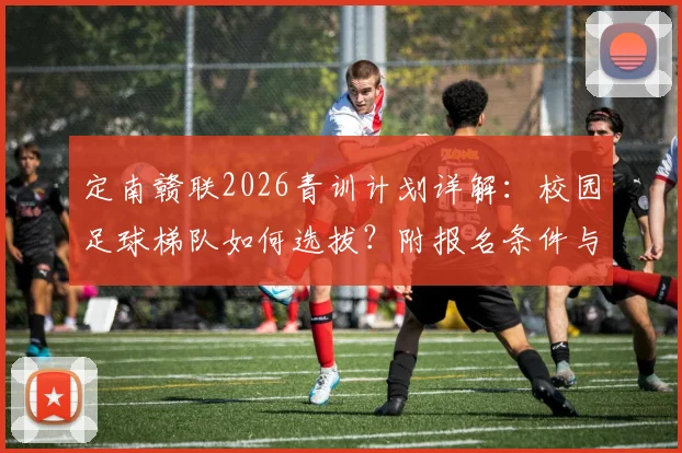 定南赣联2026青训计划详解：校园足球梯队如何选拔？附报名条件与家长最关心的5大问题