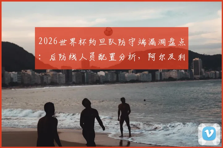 2026世界杯约旦队防守端漏洞盘点：后防线人员配置分析，阿尔及利亚预选赛晋级前景与历史交锋解析