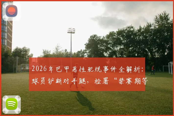 2026年巴甲恶性犯规事件全解析:球员铲断对手腿,检署“禁赛期等同康复期”判罚引足坛震荡,深度探讨足球暴力处罚新走向
