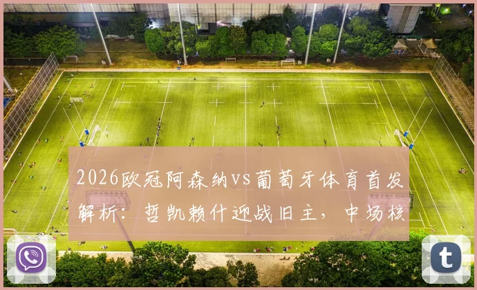 2026欧冠阿森纳vs葡萄牙体育首发解析：哲凯赖什迎战旧主，中场核心厄德高缺席影响几何