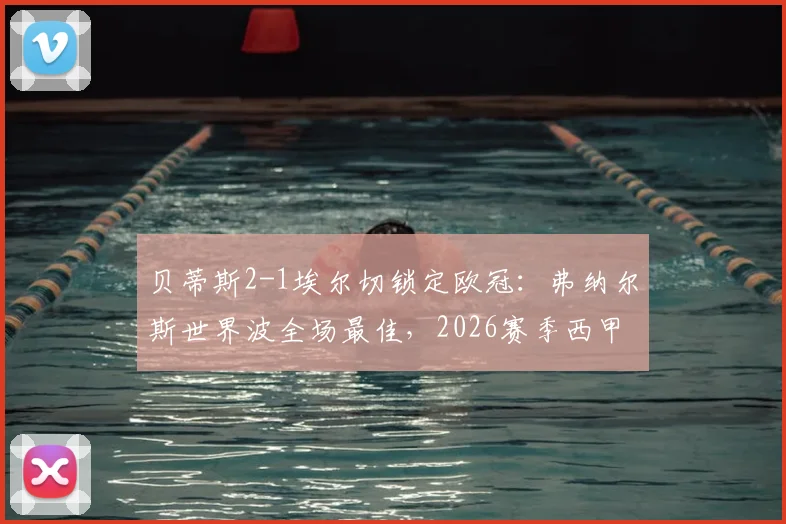 贝蒂斯2-1埃尔切锁定欧冠:弗纳尔斯世界波全场最佳,2026赛季西甲欧战资格尘埃落定