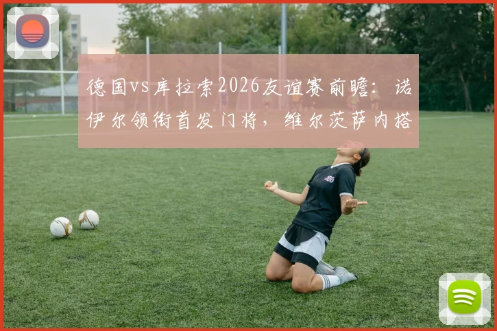 德国vs库拉索2026友谊赛前瞻：诺伊尔领衔首发门将，维尔茨萨内搭档中场看点解析，附双方阵容实力分析
