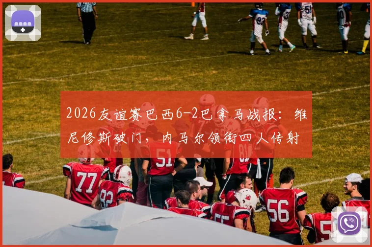 2026友谊赛巴西6-2巴拿马战报：维尼修斯破门，内马尔领衔四人传射建功