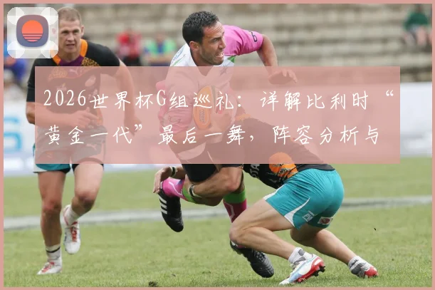 2026世界杯G组巡礼:详解比利时“黄金一代”最后一舞,阵容分析与出线前景全解读