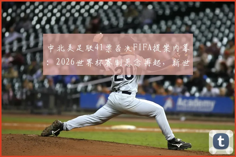 中北美足联41票否决FIFA提案内幕：2026世界杯赛制悬念再起，新世俱杯计划受阻影响解析