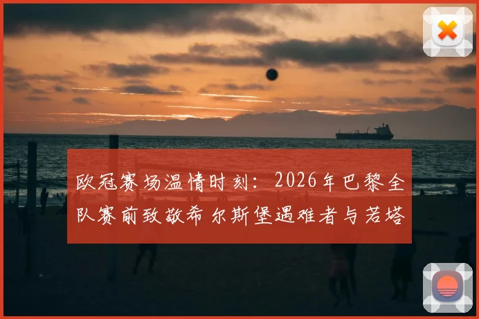 欧冠赛场温情时刻：2026年巴黎全队赛前致敬希尔斯堡遇难者与若塔兄弟，解读足球界的纪念传统