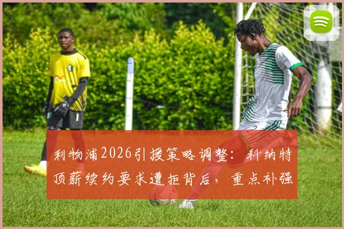 利物浦2026引援策略调整:科纳特顶薪续约要求遭拒背后,重点补强位置与潜在替代者分析