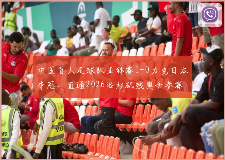 中国盲人足球队亚锦赛1-0力克日本夺冠，直通2026洛杉矶残奥会参赛资格全解析