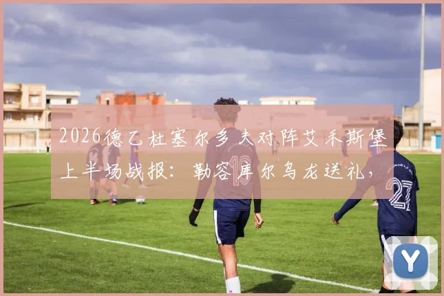 2026德乙杜塞尔多夫对阵艾禾斯堡上半场战报:勒容库尔乌龙送礼,伊顿破门助球队2-0领先,附实时数据与技术统计