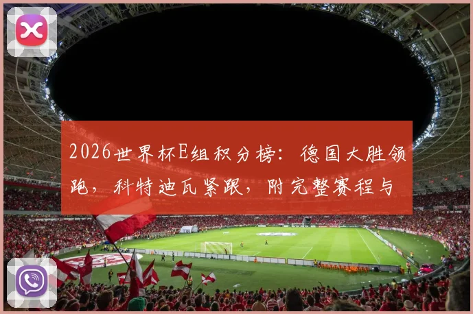 2026世界杯E组积分榜：德国大胜领跑，科特迪瓦紧跟，附完整赛程与出线分析