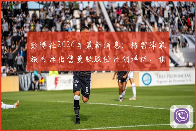 彭博社2026年最新消息:格雷泽家族内部出售曼联股份计划详析,俱乐部未来走向深度探讨