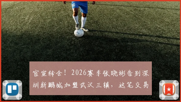官宣转会！2026赛季张晓彬告别深圳新鹏城加盟武汉三镇，这笔交易究竟值不值？看球员数据与球队战术适配分析