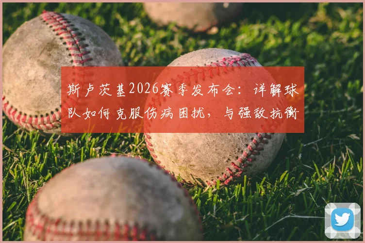 斯卢茨基2026赛季发布会：详解球队如何克服伤病困扰，与强敌抗衡坚持少犯错原则