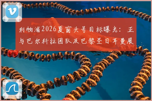 利物浦2026夏窗头号目标曝光:正与巴尔科拉团队及巴黎圣日耳曼展开转会谈判
