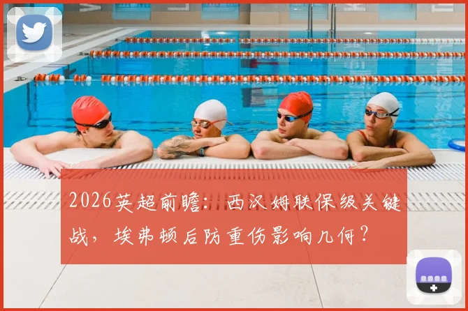 2026英超前瞻:西汉姆联保级关键战,埃弗顿后防重伤影响几何?