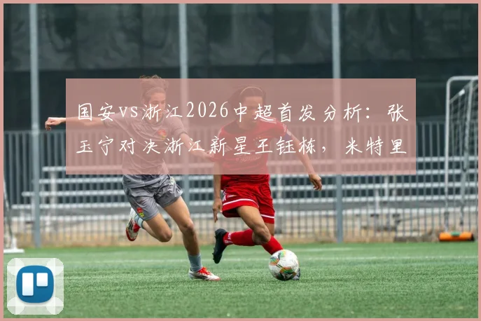 国安vs浙江2026中超首发分析：张玉宁对决浙江新星王钰栋，米特里策、法比奥领衔出战，焦点对决前瞻