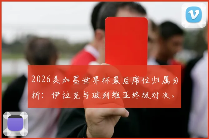 2026美加墨世界杯最后席位归属分析：伊拉克与玻利维亚终极对决，附双方实力对比与晋级前景预测