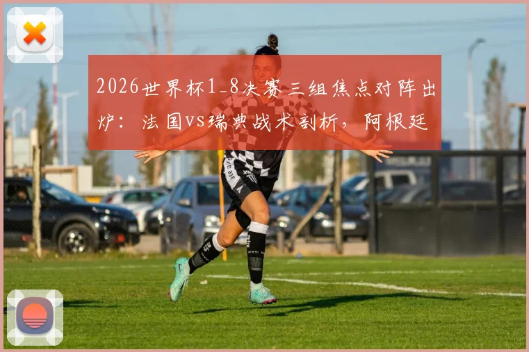 2026世界杯1_8决赛三组焦点对阵出炉:法国vs瑞典战术剖析,阿根廷迎战黑马佛得角,德国与巴拉圭的硬仗前瞻