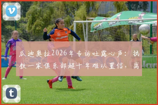 瓜迪奥拉2026年专访吐露心声：执教一家俱乐部超十年难以置信，离任后曼城新帅风格传承是关键