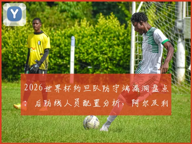 2026世界杯约旦队防守端漏洞盘点:后防线人员配置分析,阿尔及利亚预选赛晋级前景与历史交锋解析