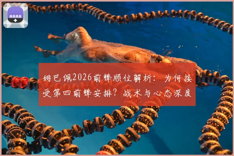姆巴佩2026前锋顺位解析:为何接受第四前锋安排?战术与心态深度剖析