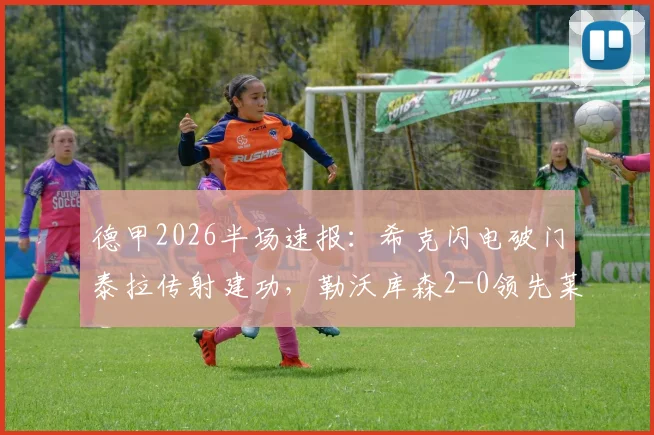 德甲2026半场速报:希克闪电破门泰拉传射建功,勒沃库森2-0领先莱比锡红牛全解析