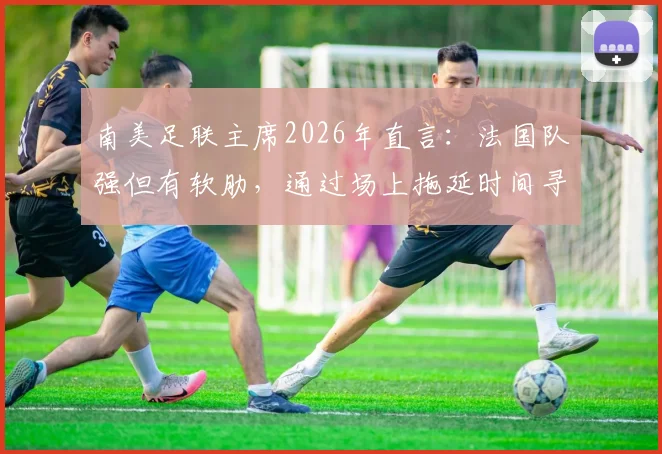 南美足联主席2026年直言:法国队强但有软肋,通过场上拖延时间寻求胜利
