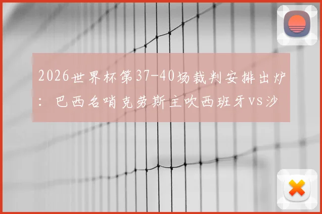 2026世界杯第37-40场裁判安排出炉：巴西名哨克劳斯主吹西班牙vs沙特，附完整执法名单及风格解析