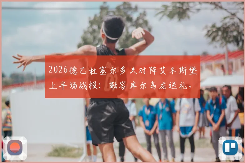 2026德乙杜塞尔多夫对阵艾禾斯堡上半场战报：勒容库尔乌龙送礼，伊顿破门助球队2-0领先，附实时数据与技术统计