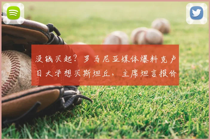 没钱买起?罗马尼亚媒体爆料克卢日大学想买斯坦丘,主席坦言报价太高负担不起