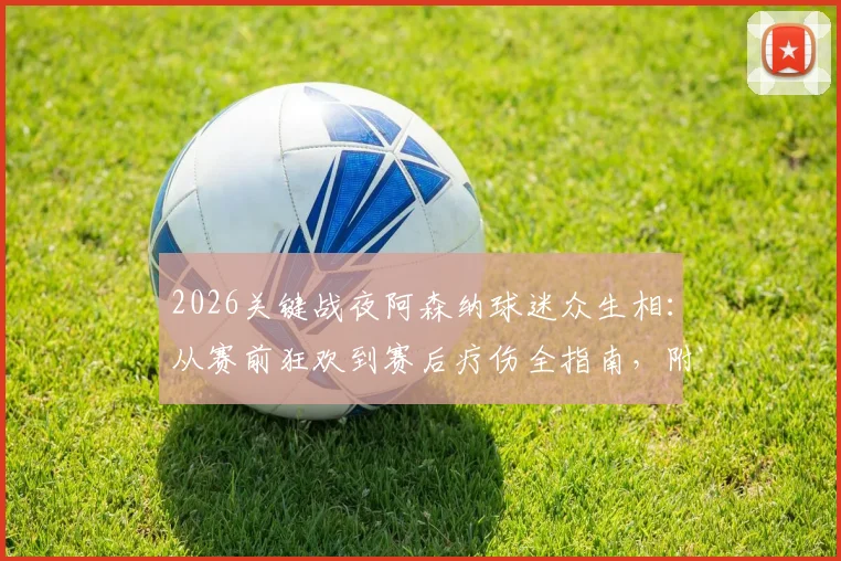 2026关键战夜阿森纳球迷众生相:从赛前狂欢到赛后疗伤全指南,附球迷专属情绪调节攻略