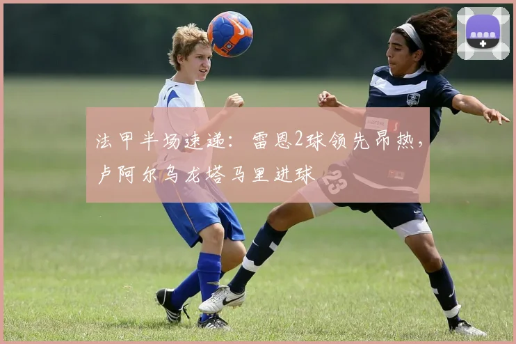 法甲半场速递：雷恩2球领先昂热，卢阿尔乌龙塔马里进球