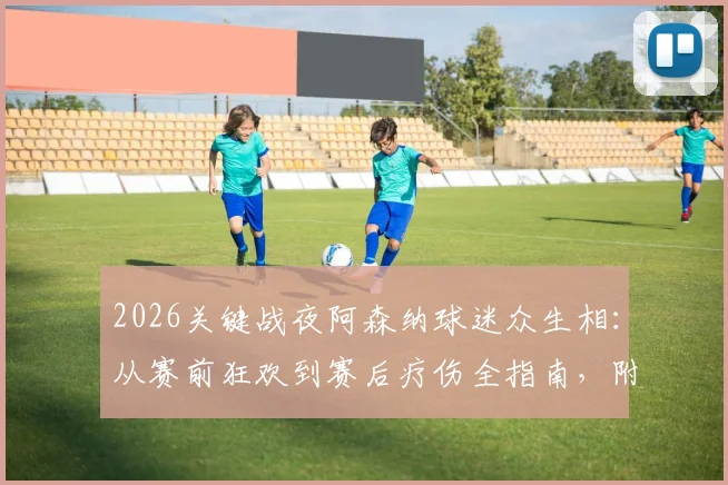 2026关键战夜阿森纳球迷众生相：从赛前狂欢到赛后疗伤全指南，附球迷专属情绪调节攻略