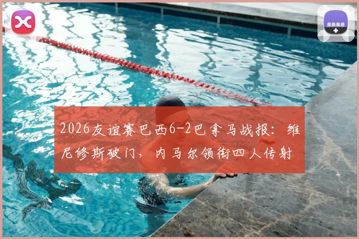 2026友谊赛巴西6-2巴拿马战报:维尼修斯破门,内马尔领衔四人传射建功