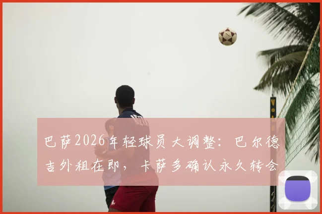 巴萨2026年轻球员大调整：巴尔德吉外租在即，卡萨多确认永久转会离队