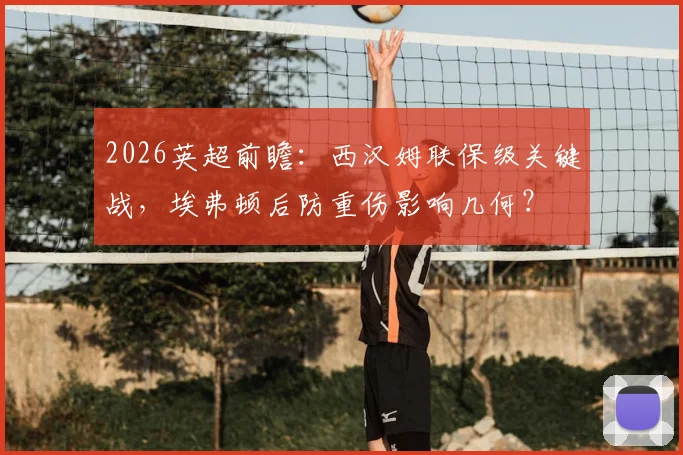 2026英超前瞻：西汉姆联保级关键战，埃弗顿后防重伤影响几何？