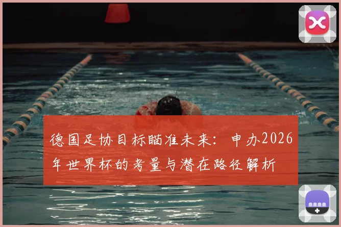 德国足协目标瞄准未来:申办2026年世界杯的考量与潜在路径解析