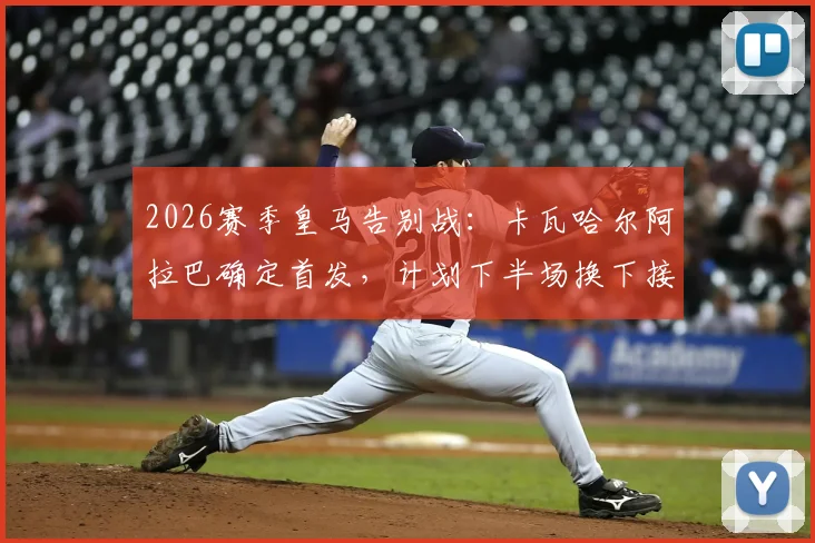 2026赛季皇马告别战:卡瓦哈尔阿拉巴确定首发,计划下半场换下接受致敬