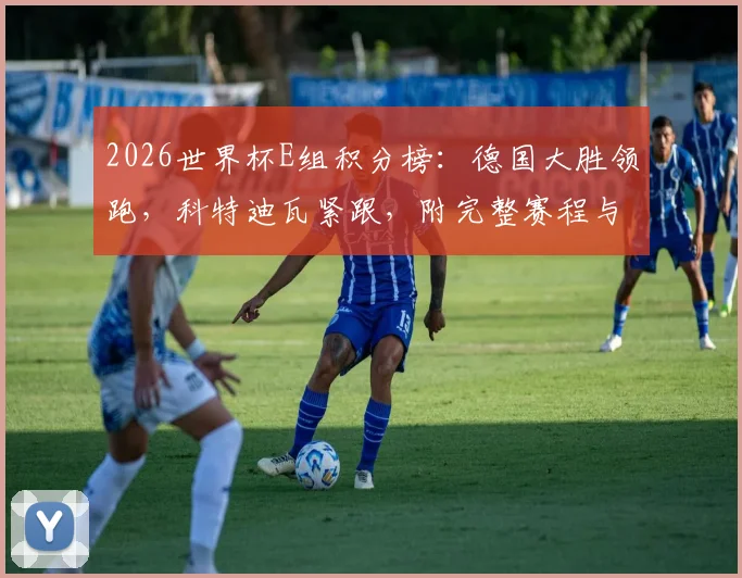 2026世界杯E组积分榜:德国大胜领跑,科特迪瓦紧跟,附完整赛程与出线分析