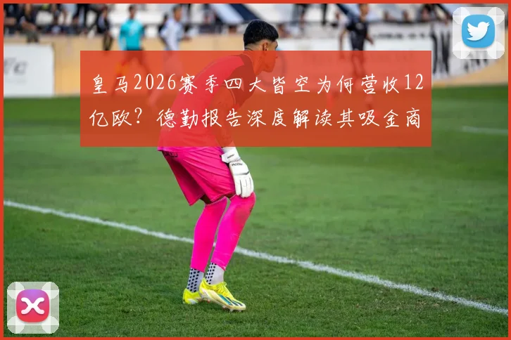 皇马2026赛季四大皆空为何营收12亿欧？德勤报告深度解读其吸金商业模式与收入构成