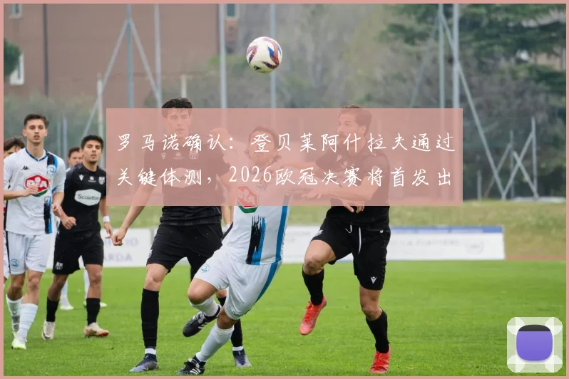罗马诺确认：登贝莱阿什拉夫通过关键体测，2026欧冠决赛将首发出战巴黎圣日耳曼